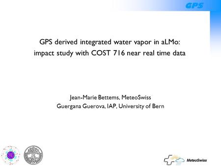 GPS GPS derived integrated water vapor in aLMo: impact study with COST 716 near real time data Jean-Marie Bettems, MeteoSwiss Guergana Guerova, IAP, University.