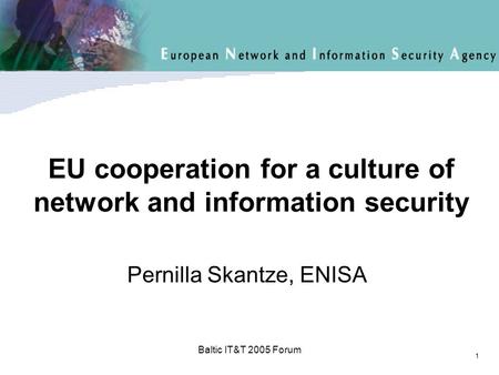 Click to edit Master title style 1 Baltic IT&T 2005 Forum EU cooperation for a culture of network and information security Pernilla Skantze, ENISA.