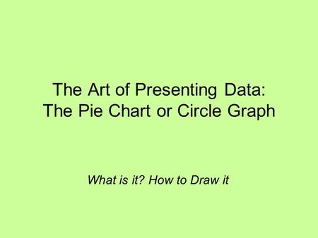 The Art of Presenting Data: The Pie Chart or Circle Graph What is it? How to Draw it.