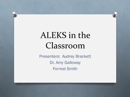 ALEKS in the Classroom Presenters: Audrey Brackett Dr. Amy Galloway Forrest Smith.