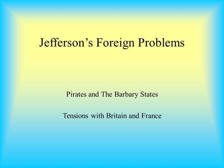 Jefferson’s Foreign Problems Pirates and The Barbary States Tensions with Britain and France.