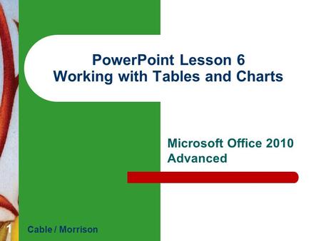 PowerPoint Lesson 6 Working with Tables and Charts Microsoft Office 2010 Advanced Cable / Morrison 1.