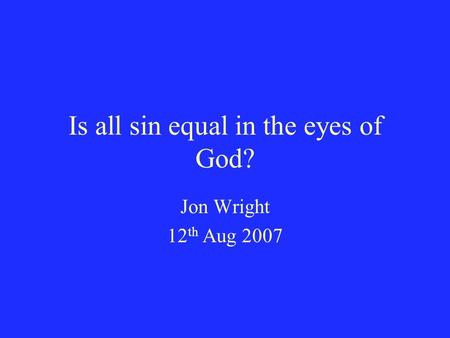 Is all sin equal in the eyes of God? Jon Wright 12 th Aug 2007.