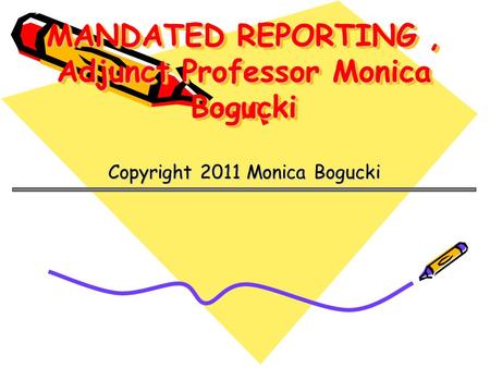 MANDATED REPORTING, Adjunct Professor Monica Bogucki Copyright 2011 Monica Bogucki.