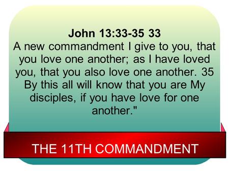 THE 11TH COMMANDMENT John 13:33-35 33 A new commandment I give to you, that you love one another; as I have loved you, that you also love one another.