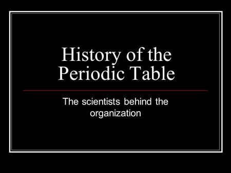 History of the Periodic Table The scientists behind the organization.