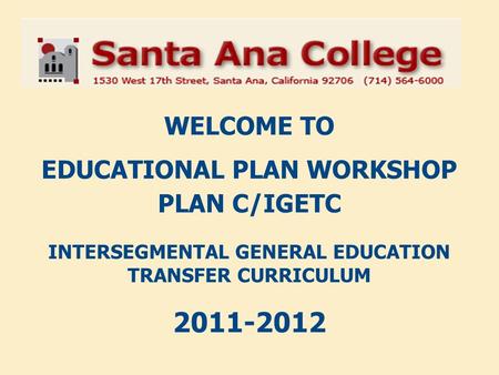 WELCOME TO EDUCATIONAL PLAN WORKSHOP PLAN C/IGETC INTERSEGMENTAL GENERAL EDUCATION TRANSFER CURRICULUM 2011-2012.