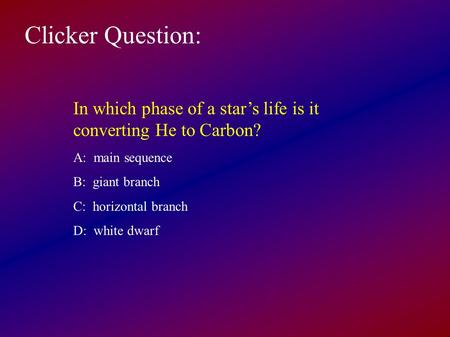 Clicker Question: In which phase of a star’s life is it converting He to Carbon? A: main sequence B: giant branch C: horizontal branch D: white dwarf.