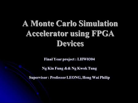 A Monte Carlo Simulation Accelerator using FPGA Devices Final Year project : LHW0304 Ng Kin Fung && Ng Kwok Tung Supervisor : Professor LEONG, Heng Wai.