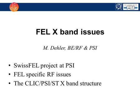 FEL X band issues M. Dehler, BE/RF & PSI SwissFEL project at PSI FEL specific RF issues The CLIC/PSI/ST X band structure.