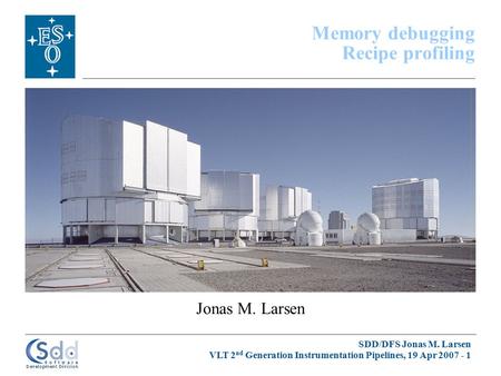 SDD/DFS Jonas M. Larsen VLT 2 nd Generation Instrumentation Pipelines, 19 Apr 2007 - 1 Jonas M. Larsen Memory debugging Recipe profiling.