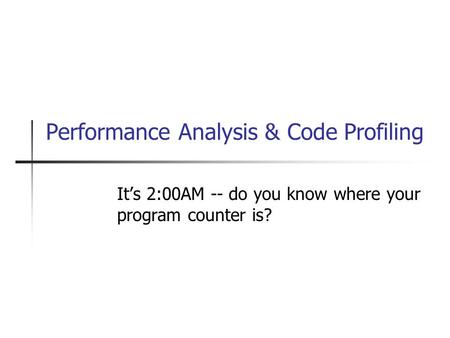 Performance Analysis & Code Profiling It’s 2:00AM -- do you know where your program counter is?