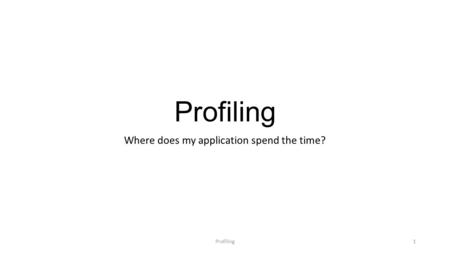 Profiling Where does my application spend the time? Profiling1.