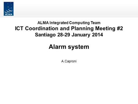 ALMA Integrated Computing Team ICT Coordination and Planning Meeting #2 Santiago 28-29 January 2014 Alarm system A.Caproni.