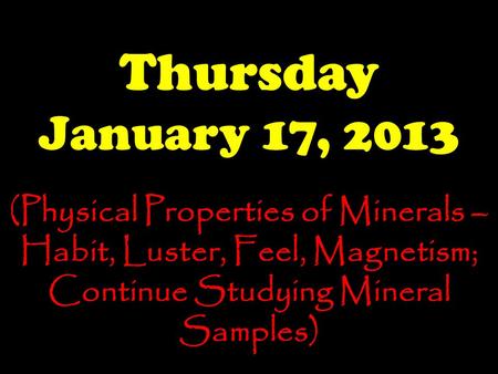 Thursday January 17, 2013 (Physical Properties of Minerals – Habit, Luster, Feel, Magnetism; Continue Studying Mineral Samples)