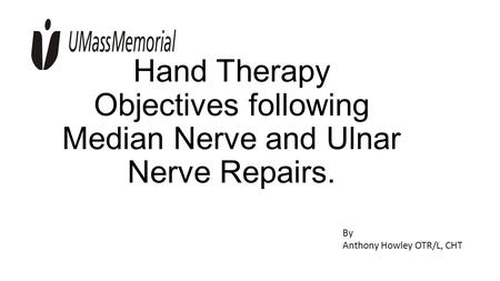 Hand Therapy Objectives following Median Nerve and Ulnar Nerve Repairs.   By Anthony Howley OTR/L, CHT.