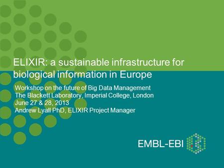 ELIXIR: a sustainable infrastructure for biological information in Europe Workshop on the future of Big Data Management The Blackett Laboratory, Imperial.