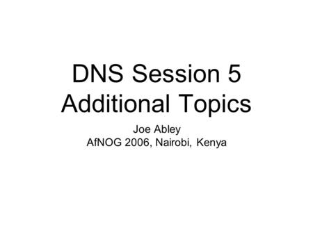 DNS Session 5 Additional Topics Joe Abley AfNOG 2006, Nairobi, Kenya.