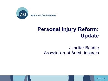 Personal Injury Reform: Update Jennifer Bourne Association of British Insurers.