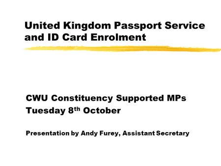 United Kingdom Passport Service and ID Card Enrolment CWU Constituency Supported MPs Tuesday 8 th October Presentation by Andy Furey, Assistant Secretary.