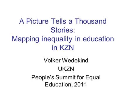 A Picture Tells a Thousand Stories: Mapping inequality in education in KZN Volker Wedekind UKZN People’s Summit for Equal Education, 2011.