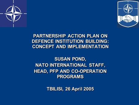 PARTNERSHIP ACTION PLAN ON DEFENCE INSTITUTION BUILDING: CONCEPT AND IMPLEMENTATION SUSAN POND, NATO INTERNATIONAL STAFF, HEAD, PFP AND CO-OPERATION PROGRAMS.