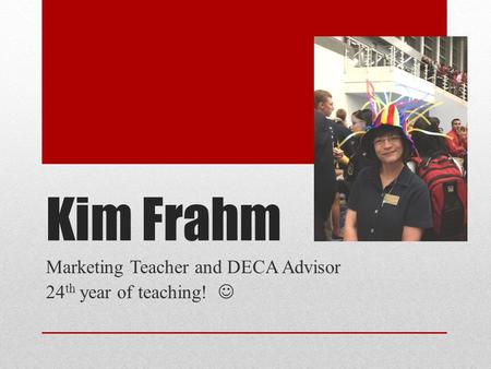 Kim Frahm Marketing Teacher and DECA Advisor 24 th year of teaching!