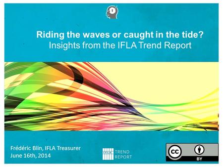 Riding the waves or caught in the tide? Insights from the IFLA Trend Report Frédéric Blin, IFLA Treasurer June 16th, 2014.