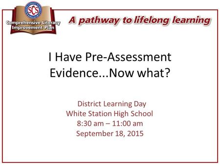 I Have Pre-Assessment Evidence...Now what? District Learning Day White Station High School 8:30 am – 11:00 am September 18, 2015.