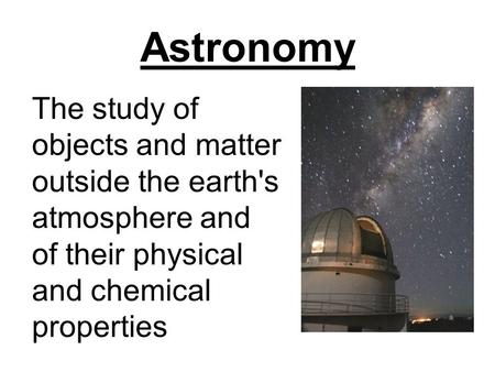 Astronomy The study of objects and matter outside the earth's atmosphere and of their physical and chemical properties.