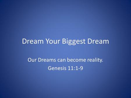 Dream Your Biggest Dream Our Dreams can become reality. Genesis 11:1-9.