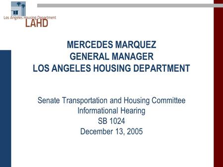 MERCEDES MARQUEZ GENERAL MANAGER LOS ANGELES HOUSING DEPARTMENT Senate Transportation and Housing Committee Informational Hearing SB 1024 December 13,