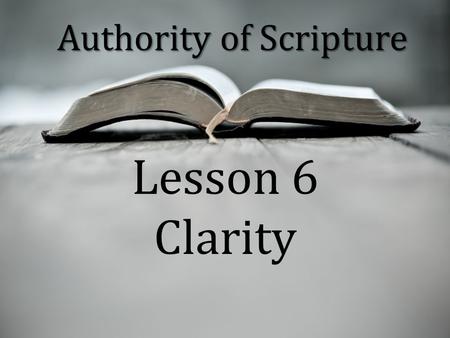 Authority of Scripture Lesson 6 Clarity. Authority of Scripture The general sense of Scripture is plain enough to be read and understood by the average.