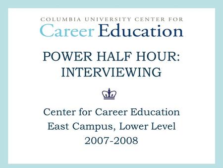 POWER HALF HOUR: INTERVIEWING Center for Career Education East Campus, Lower Level 2007-2008.