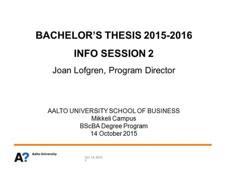 BACHELOR’S THESIS 2015-2016 INFO SESSION 2 Joan Lofgren, Program Director AALTO UNIVERSITY SCHOOL OF BUSINESS Mikkeli Campus BScBA Degree Program 14 October.