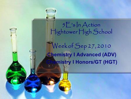 5E’s In Action Hightower High School Week of Sep 27, 2010 Chemistry I Advanced (ADV) Chemistry I Honors/GT (HGT)