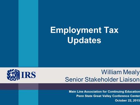 Employment Tax Updates Main Line Association for Continuing Education Penn State Great Valley Conference Center October 22, 2015 William Mealy Senior Stakeholder.