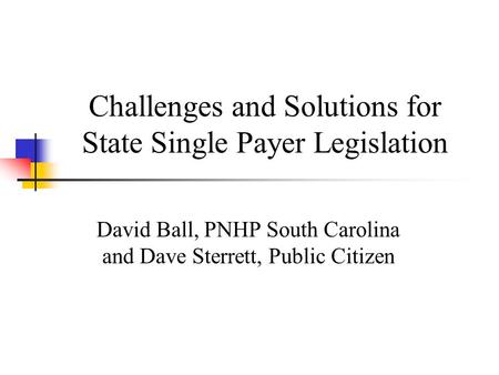 Challenges and Solutions for State Single Payer Legislation David Ball, PNHP South Carolina and Dave Sterrett, Public Citizen.