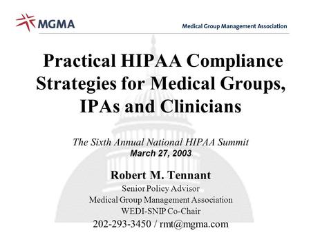 Practical HIPAA Compliance Strategies for Medical Groups, IPAs and Clinicians The Sixth Annual National HIPAA Summit March 27, 2003 Robert M. Tennant Senior.