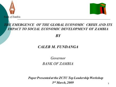 11 Bank of Zambia THE EMERGENCE OF THE GLOBAL ECONOMIC CRISIS AND ITS IMPACT TO SOCIAL ECONOMIC DEVELOPMENT OF ZAMBIA BY CALEB M. FUNDANGA Governor BANK.