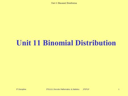 Unit 11 Binomial Distribution IT Disicipline ITD1111 Discrete Mathematics & Statistics STDTLP 1 Unit 11 Binomial Distribution.