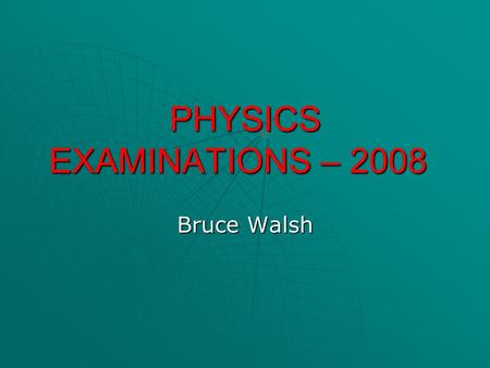 PHYSICS EXAMINATIONS – 2008 Bruce Walsh. REMINDERS  Calculators  Study design and textbooks  Examiners report  VASS system  SSMS  Exam format -