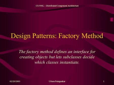 CS 590L – Distributed Component Architecture 02/20/2003Uttara Paingankar1 Design Patterns: Factory Method The factory method defines an interface for creating.