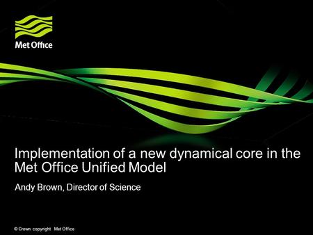 © Crown copyright Met Office Implementation of a new dynamical core in the Met Office Unified Model Andy Brown, Director of Science.