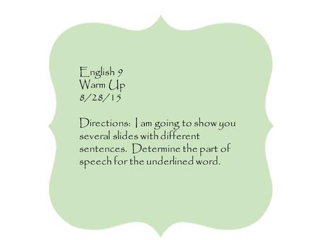 English 9 Warm Up 8/28/15 Directions: I am going to show you several slides with different sentences. Determine the part of speech for the underlined word.