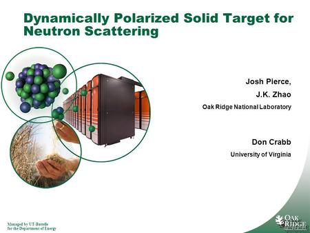 Managed by UT-Battelle for the Department of Energy Dynamically Polarized Solid Target for Neutron Scattering Josh Pierce, J.K. Zhao Oak Ridge National.