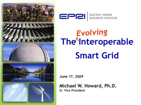 June 17, 2009 Michael W. Howard, Ph.D. Sr. Vice President The Interoperable Smart Grid Evolving.