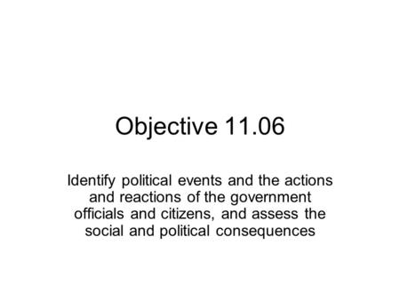 Objective 11.06 Identify political events and the actions and reactions of the government officials and citizens, and assess the social and political consequences.