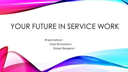 YOUR FUTURE IN SERVICE WORK Rhea Harrison Kiara Richardson Robert Bergeron.