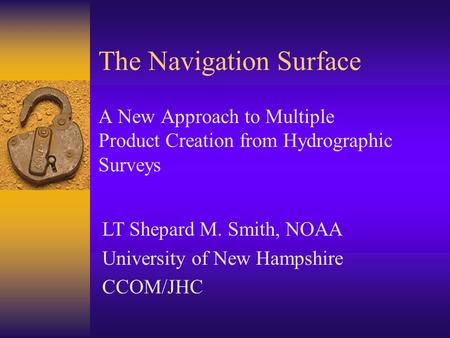 The Navigation Surface A New Approach to Multiple Product Creation from Hydrographic Surveys LT Shepard M. Smith, NOAA University of New Hampshire CCOM/JHC.